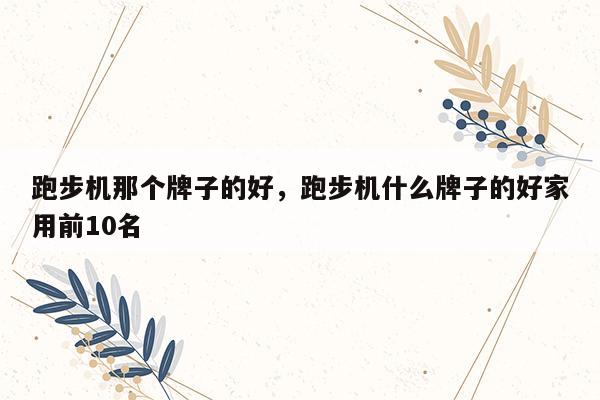 开yun官网入口登录APP下载 跑步机那个牌子的好，跑步机什么牌子的好家用前10名