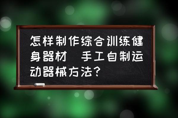 怎样制作综合训练健身器材(手工自制运动器械方法？)